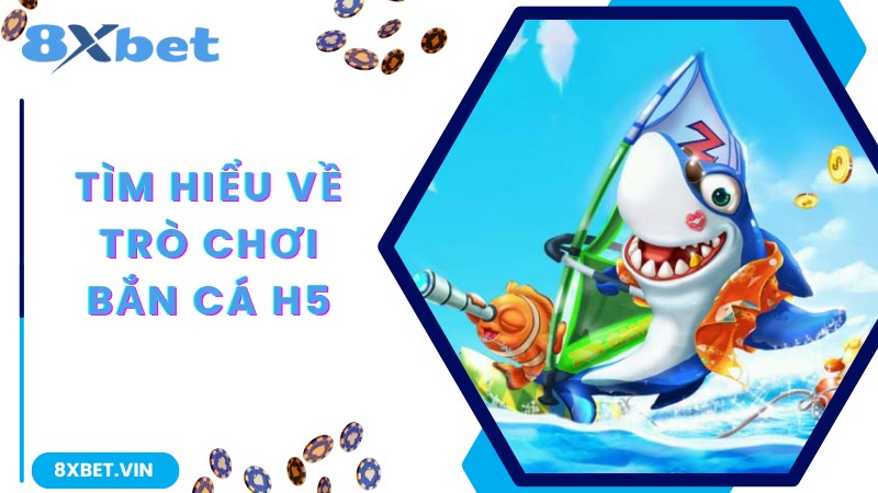Giới thiệu khái quát về game bắn cá H5 tại 8Xbet