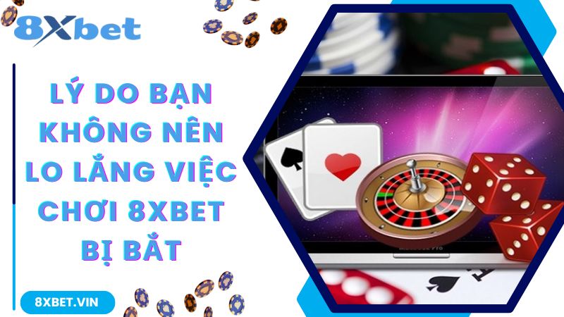 Lý do bạn không nên lo lắng việc chơi 8Xbet bị bắt